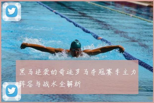 黑马逆袭的奇迹罗马夺冠赛季主力阵容与战术全解析