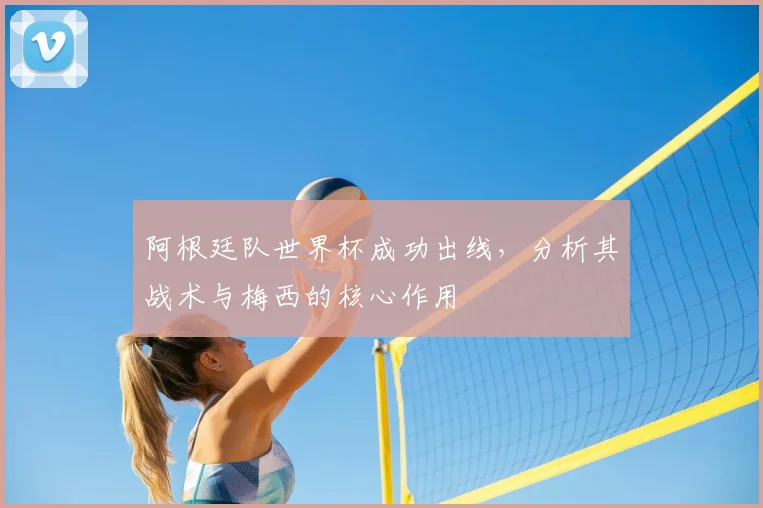 阿根廷队世界杯成功出线,分析其战术与梅西的核心作用