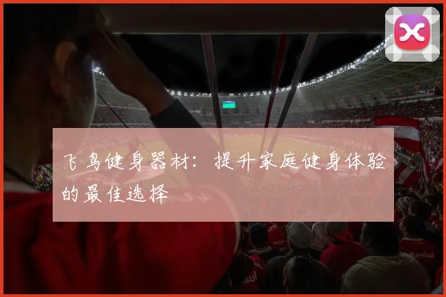 飞鸟健身器材：提升家庭健身体验的最佳选择