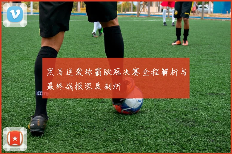 黑马逆袭称霸欧冠决赛全程解析与最终战报深度剖析