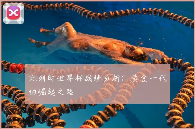 比利时世界杯战绩分析：黄金一代的崛起之路