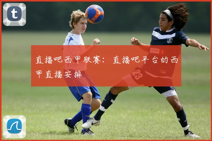 直播吧西甲联赛：直播吧平台的西甲直播安排