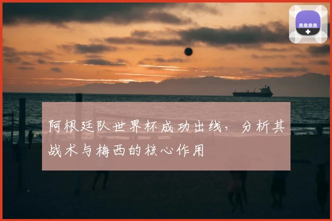 阿根廷队世界杯成功出线，分析其战术与梅西的核心作用