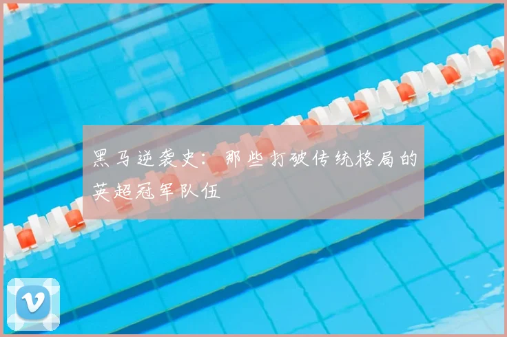 黑马逆袭史：那些打破传统格局的英超冠军队伍